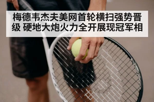 梅德韦杰夫美网首轮横扫强势晋级 硬地大炮火力全开展现冠军相