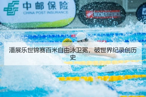 潘展乐世锦赛百米自由泳卫冕，破世界纪录创历史