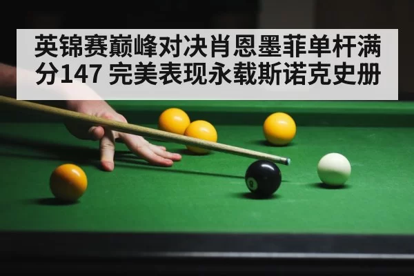 英锦赛巅峰对决肖恩墨菲单杆满分147 完美表现永载斯诺克史册