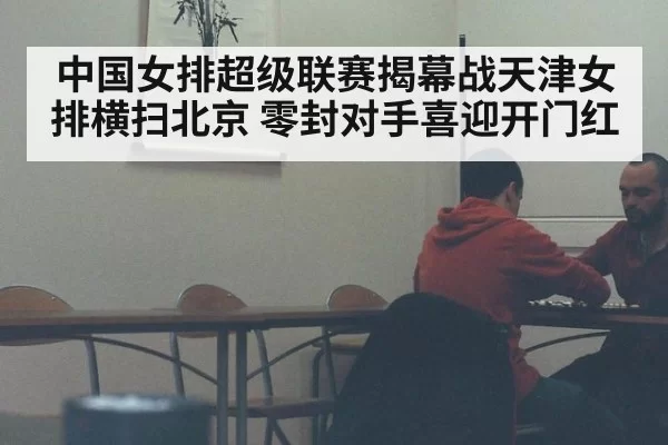 中国女排超级联赛揭幕战天津女排横扫北京 零封对手喜迎开门红