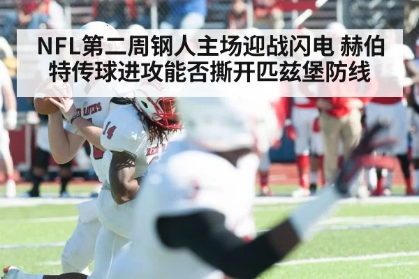 NFL第二周钢人主场迎战闪电 赫伯特传球进攻能否撕开匹兹堡防线