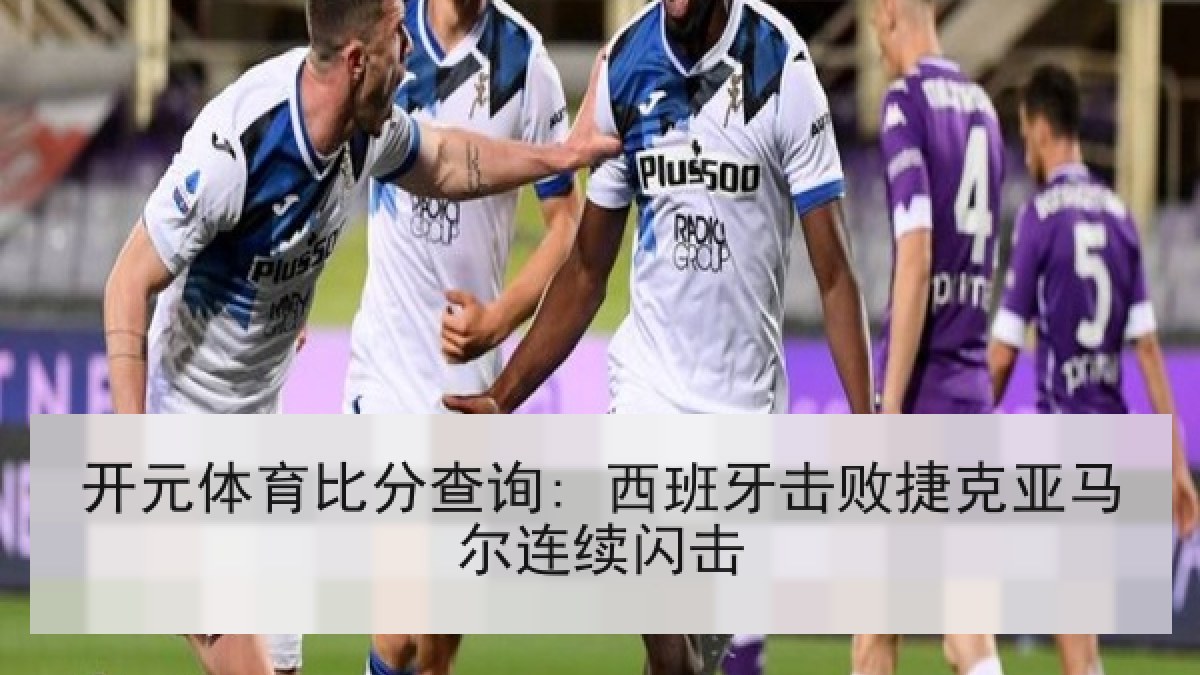 开元体育比分查询: 西班牙击败捷克亚马尔连续闪击 开元体育比分查询: 西班牙击败捷克亚马尔连续闪击