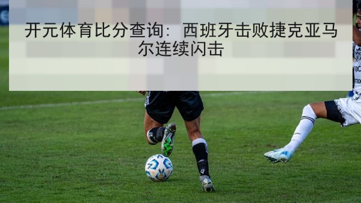 开元体育比分查询: 西班牙击败捷克亚马尔连续闪击 开元体育比分查询: 西班牙击败捷克亚马尔连续闪击